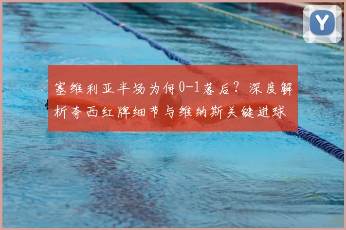 塞维利亚半场为何0-1落后?深度解析夸西红牌细节与维纳斯关键进球