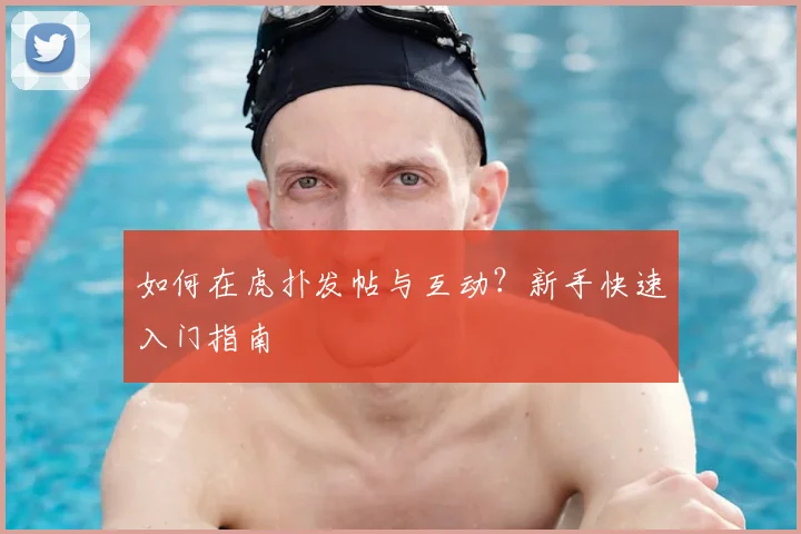 如何在虎扑发帖与互动？新手快速入门指南