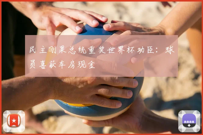 民主刚果总统重奖世界杯功臣:球员喜获车房现金