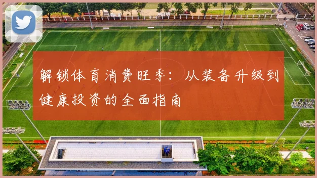 解锁体育消费旺季:从装备升级到健康投资的全面指南