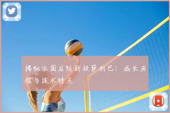 揭秘法国后防新核萨利巴:成长历程与技术特点