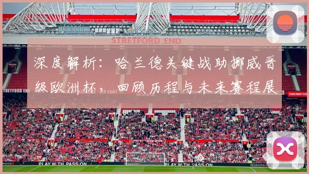 深度解析:哈兰德关键战助挪威晋级欧洲杯,回顾历程与未来赛程展望