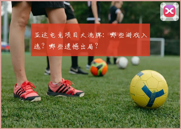 亚运电竞项目大洗牌：哪些游戏入选？哪些遗憾出局？