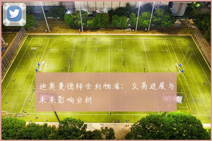 迪奥曼德转会利物浦:交易进展与未来影响分析