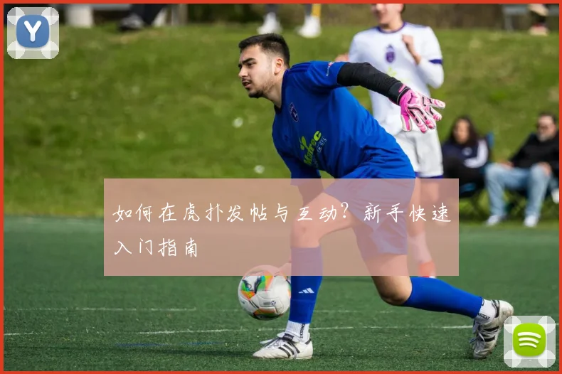 如何在虎扑发帖与互动?新手快速入门指南