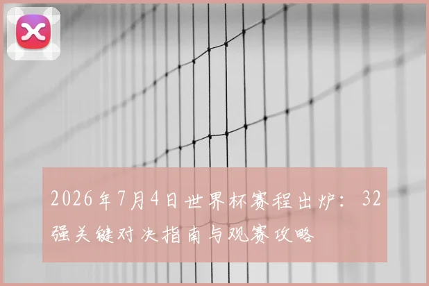 2026年7月4日世界杯赛程出炉:32强关键对决指南与观赛攻略