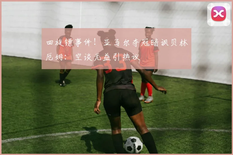回旋镖事件!亚马尔夺冠暗讽贝林厄姆:空谈无益引热议