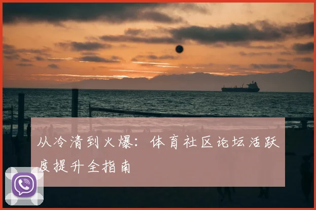 从冷清到火爆：体育社区论坛活跃度提升全指南