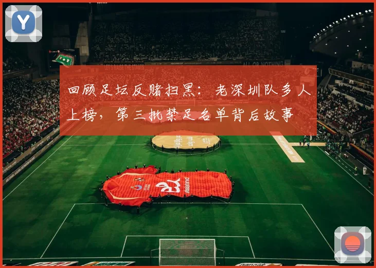 回顾足坛反赌扫黑:老深圳队多人上榜,第三批禁足名单背后故事