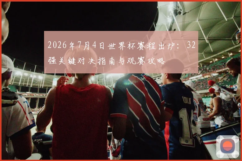 2026年7月4日世界杯赛程出炉:32强关键对决指南与观赛攻略