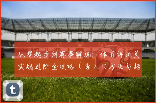 从零起步到赛事解说：体育评论员实战进阶全攻略（含入门方法与招聘渠道）