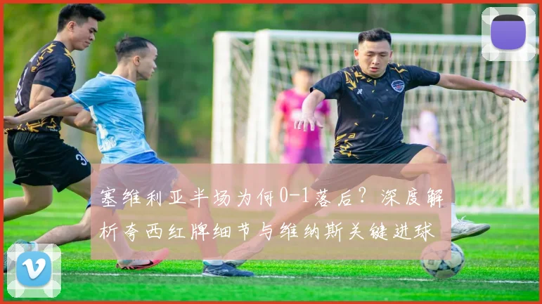 塞维利亚半场为何0-1落后?深度解析夸西红牌细节与维纳斯关键进球
