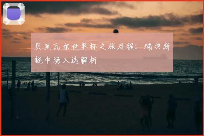 贝里瓦尔世界杯之旅启程：瑞典新锐中场入选解析