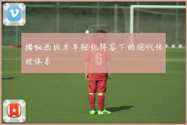 揭秘西班牙年轻化阵容下的现代传控体系