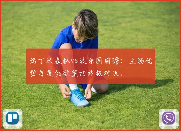 诺丁汉森林vs波尔图前瞻:主场优势与复仇欲望的终极对决。