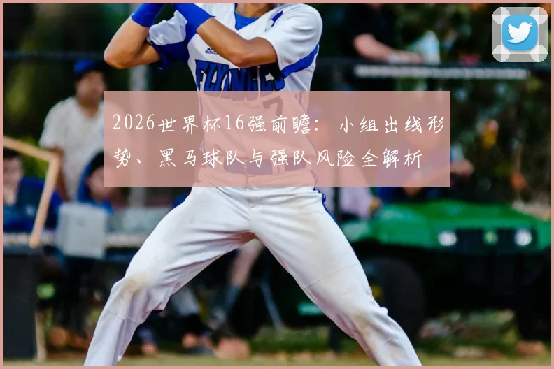 2026世界杯16强前瞻:小组出线形势、黑马球队与强队风险全解析