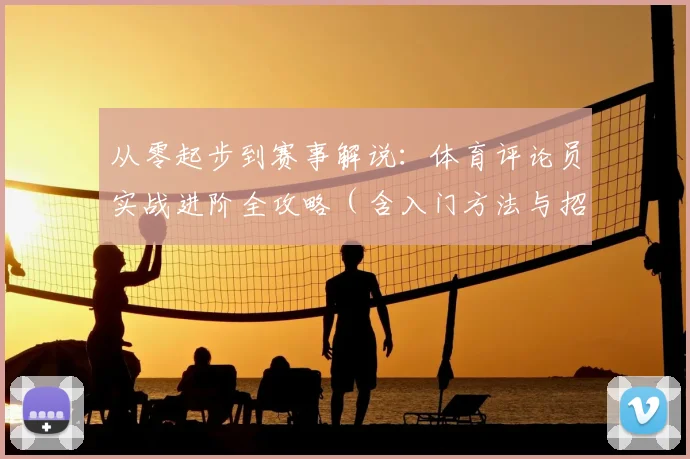 从零起步到赛事解说:体育评论员实战进阶全攻略(含入门方法与招聘渠道)