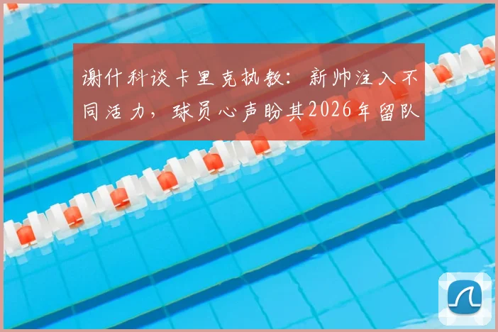 谢什科谈卡里克执教：新帅注入不同活力，球员心声盼其2026年留队