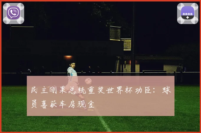 民主刚果总统重奖世界杯功臣:球员喜获车房现金