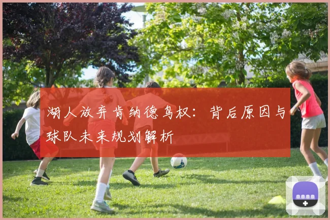 湖人放弃肯纳德鸟权:背后原因与球队未来规划解析