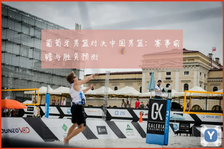 葡萄牙男篮对决中国男篮:赛事前瞻与胜负预测