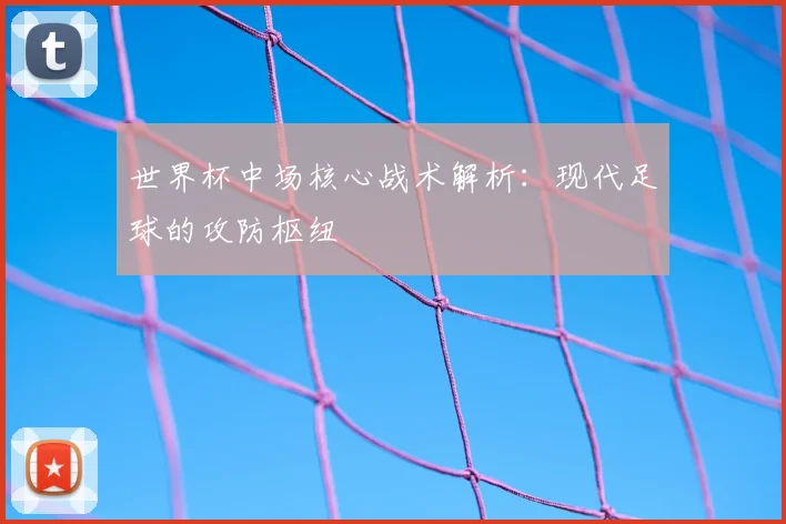世界杯中场核心战术解析:现代足球的攻防枢纽
