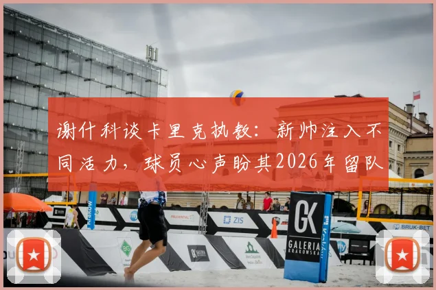 谢什科谈卡里克执教:新帅注入不同活力,球员心声盼其2026年留队