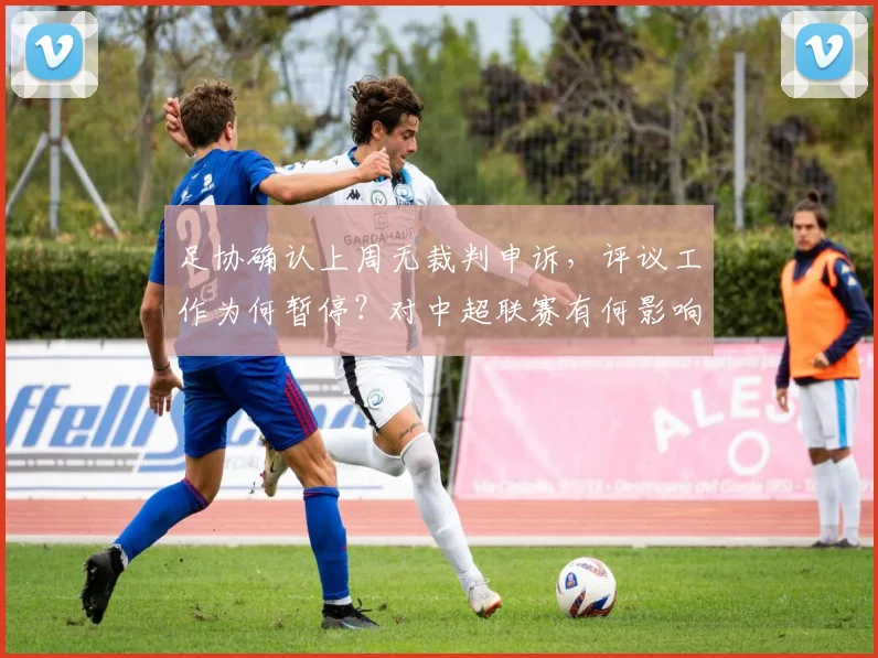足协确认上周无裁判申诉，评议工作为何暂停？对中超联赛有何影响？