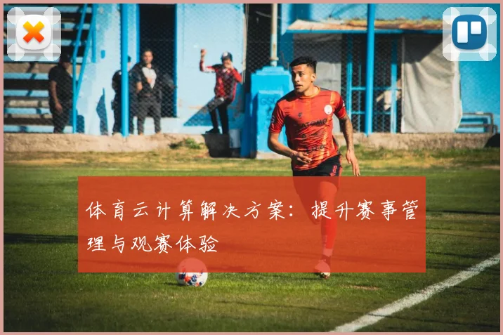 体育云计算解决方案：提升赛事管理与观赛体验