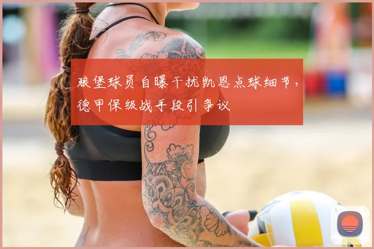 狼堡球员自曝干扰凯恩点球细节,德甲保级战手段引争议