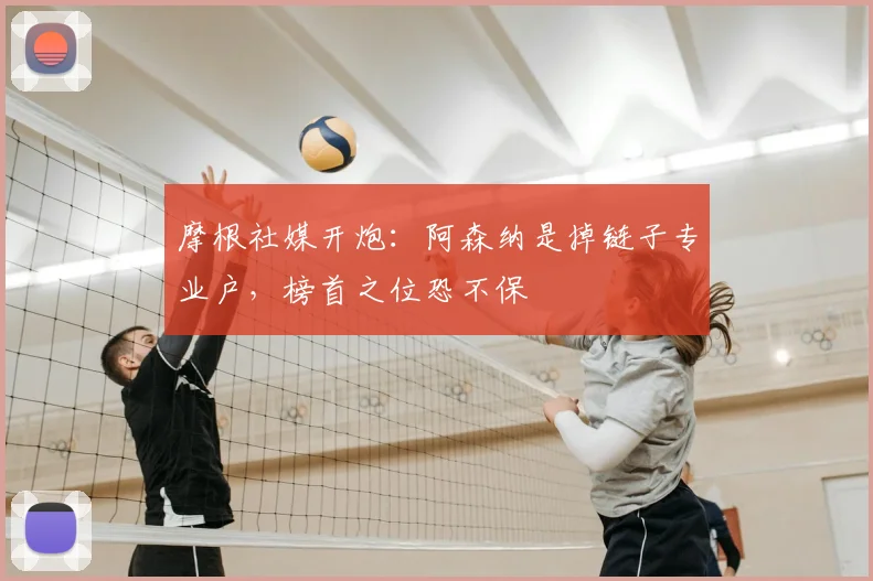 摩根社媒开炮:阿森纳是掉链子专业户,榜首之位恐不保