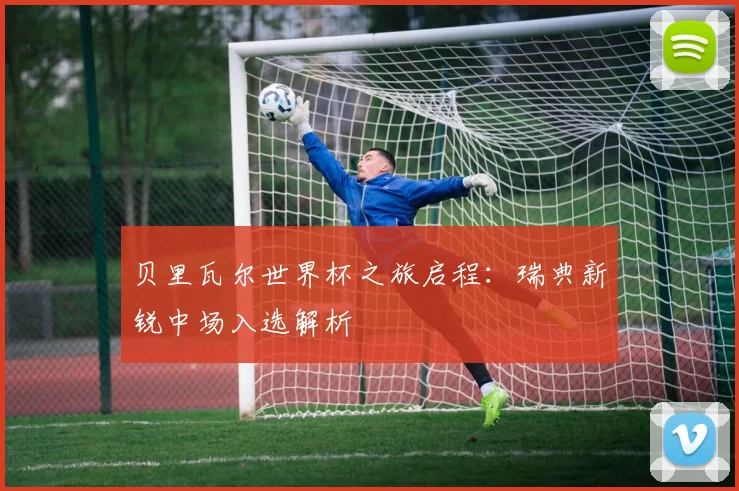 贝里瓦尔世界杯之旅启程：瑞典新锐中场入选解析